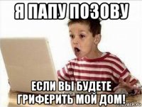 я папу позову если вы будете гриферить мой дом!