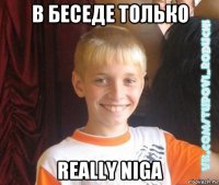 в беседе только really niga