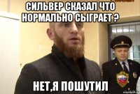 сильвер сказал что нормально сыграет ? нет,я пошутил