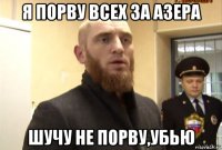 я порву всех за азера шучу не порву,убью