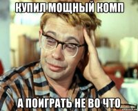 купил мощный комп а поиграть не во что