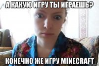 а какую игру ты играешь? конечно же игру minecraft