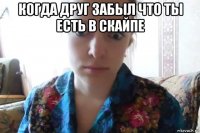 когда друг забыл что ты есть в скайпе 