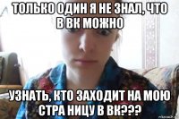 только один я не знал, что в вк можно узнать, кто заходит на мою стра ницу в вк???