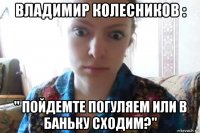 владимир колесников : " пойдемте погуляем или в баньку сходим?"