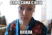 оля я сама с него охуела