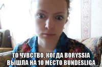  то чувство, когда boryssia вышла на 10 место bundesliga