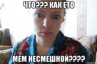 что??? как ето мем несмешной????