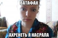 ватафак ахренеть я насрала