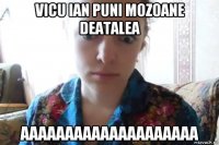 vicu ian puni mozoane deatalea aaaaaaaaaaaaaaaaaaaa