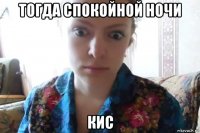 тогда спокойной ночи кис