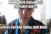 мама мои любимые пирожочки!с: а ну убрала лапы,они мои! -.-