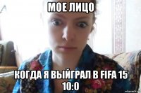 мое лицо когда я выйграл в fifa 15 10:0