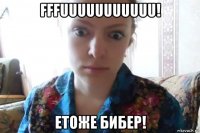 fffuuuuuuuuuuu! етоже бибер!