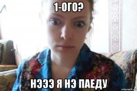 1-ого? нэээ я нэ паеду