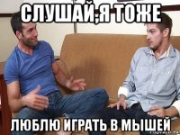 слушай,я тоже люблю играть в мышей