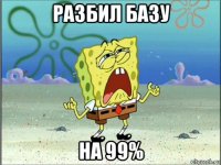 разбил базу на 99%