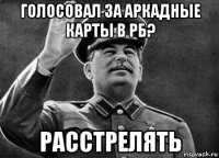 голосовал за аркадные карты в рб? расстрелять