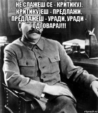 не слажеш се - критикуј, критикујеш - предлажи, предлажеш - уради, уради - одговарај!!! 