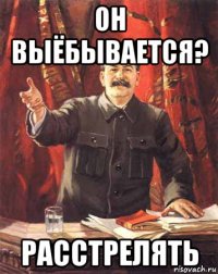 он выёбывается? расстрелять