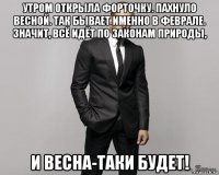 утром открыла форточку. пахнуло весной. так бывает именно в феврале. значит, всё идёт по законам природы, и весна-таки будет!