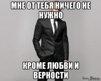 мне от тебя ничего не нужно кроме любви и верности