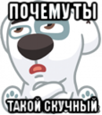 почему ты такой скучный