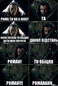 Рома ти на x-box? Та Коли злізеш ти обіцяв дати мені пограти Данил відстань Роман! Ти обіцяв Роман!!! Ромааанн...