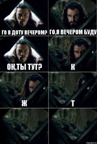 ГО в Доту вечером? ГО,я вечером буду ОК,ты тут? К Ж Т  