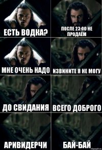 есть водка? после 23:00 не продаём мне очень надо извините я не могу до свидания всего доброго аривидерчи бай-бай