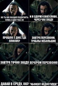 Но ты же обещал подогнать плюх, я дал тебе 3к И я сдержу своё слово, через час заеду Прошло 2 дня, где плюхи!? Завтра перезвони, траблы небольшие Завтра точно заеду Вечером перезвоню Давай в среду, ок? "абонент недоступен"