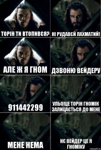 Торін ти втопився? Ні рудавєй лахматий! Але ж я гном Дзвоню Вейдеру 911442299 Ульо!Це Торін гномік залицається до мене Мене нема Нє Вейдер це я гноміку