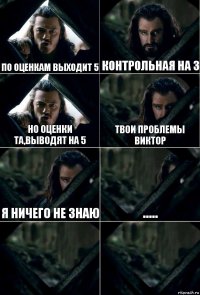 по оценкам выходит 5 контрольная на 3 но оценки та,выводят на 5 твои проблемы Виктор я ничего не знаю .....  