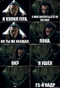 Я купил fifa. А мне насрать,я её не потяну. Но ты же обещал. Пока. ОК? Я ушёл ... 25-й кадр