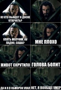 Ну кто выйдет к доске отвечать?  Опять молчим, ну ладно, Саша? Мне плохо Живот скрутило голова болит да и я в обморок упал нет, я вообще умер