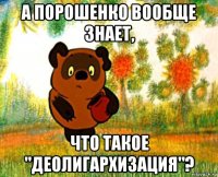 а порошенко вообще знает, что такое "деолигархизация"?