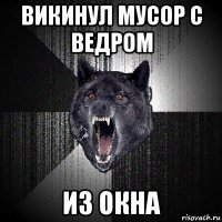 викинул мусор с ведром из окна