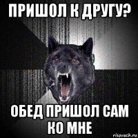 пришол к другу? обед пришол сам ко мне