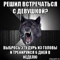 решил встречаться с девушкой? выбрось эту дурь из головы и тренируйся 6 дней в неделю