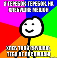 я теребок-теребок, на хлебушке мешон хлеб твой скушаю, тебя не послушаю