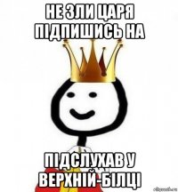 не зли царя підпишись на підслухав у верхній-білці