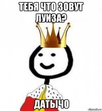 тебя что зовут луиза? датычо