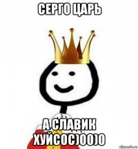 серго царь а славик хуйсос)00)0