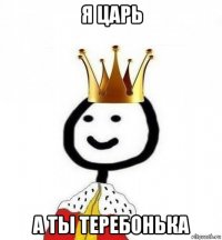 я царь а ты теребонька