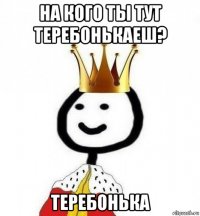 на кого ты тут теребонькаеш? теребонька