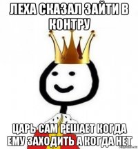 леха сказал зайти в контру царь сам решает когда ему заходить а когда нет