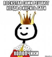 rockstar сами решают когда фиксить баги холопчики