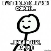 ну я типо...это... ну как сказать... ...люблю тебя, кароч))