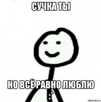 сучка ты но всё равно люблю :*