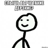 слышь вы че такие дерзкие? 